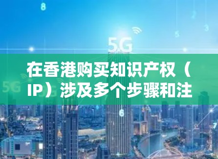 在香港购买知识产权（IP）涉及多个步骤和注意事项，确保合法和有效。以下是详细的步骤指南