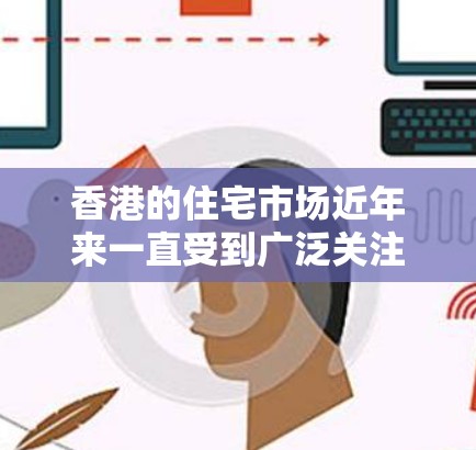 香港的住宅市场近年来一直受到广泛关注，特别是在国家政策调控和市场需求变化的背景下。以下是一些关于香港住宅市场的信息和建议