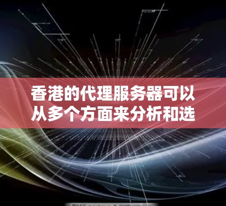 香港的代理服务器可以从多个方面来分析和选择，以下是一个详细的解析，帮助您更好地理解和配置香港代理服务器
