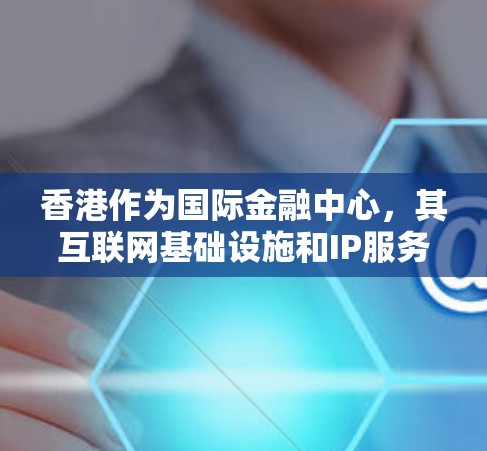 香港作为国际金融中心，其互联网基础设施和IP服务市场非常发达。以下是对香港IP服务的详细分析