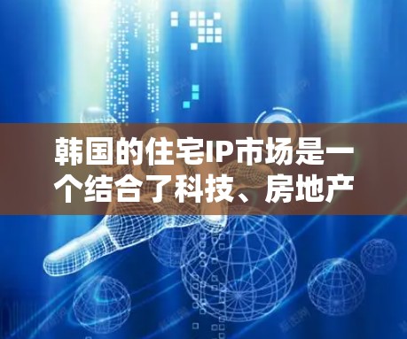 韩国的住宅IP市场是一个结合了科技、房地产和政策因素的新兴领域，具有显著的经济和社会影响。以下是对该市场的详细分析