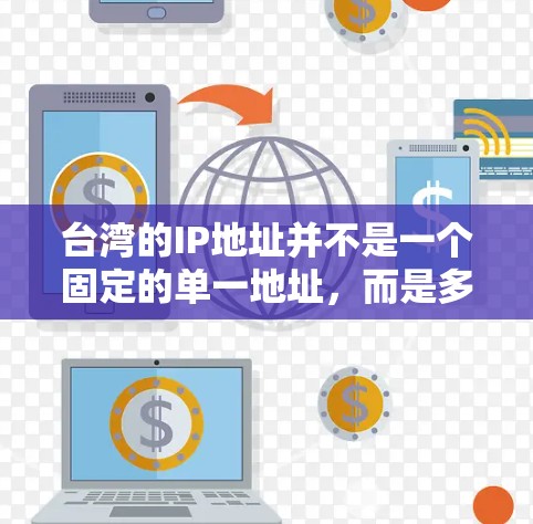 台湾的IP地址并不是一个固定的单一地址，而是多个不同的IP地址，具体取决于用户的网络连接和所在的位置。以下是一些关于台湾IP地址的一般信息