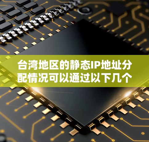 台湾地区的静态IP地址分配情况可以通过以下几个方面进行了解