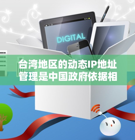 台湾地区的动态IP地址管理是中国政府依据相关法律法规进行的网络资源管理。动态IP地址是指根据网络需求自动分配的IPv4地址，常用于互联网服务提供商或企业网络中，以提供灵活的IP地址分配服务