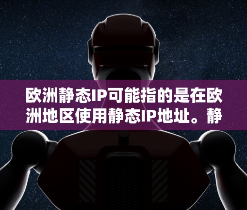 欧洲静态IP可能指的是在欧洲地区使用静态IP地址。静态IP地址是指在网络中分配给特定计算机或网络设备的固定IP地址，通常与网络接口相关联，即使该接口更换，IP地址保持不变