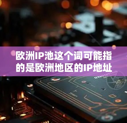 欧洲IP池这个词可能指的是欧洲地区的IP地址池，或者是一个特定服务或产品的名称。IP地址池通常是指一组IP地址的集合，用于动态分配给用户或设备，尤其是在互联网服务提供商（ISP）或企业网络中使用