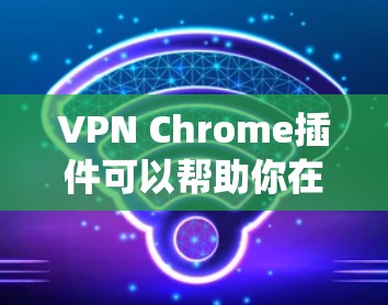 VPN Chrome插件可以帮助你在浏览器中加密网络流量，保护隐私，或者绕过某些网络限制。以下是一些推荐的VPN Chrome插件和一些注意事项