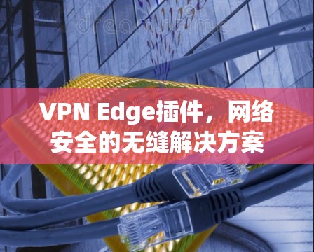 VPN Edge插件，网络安全的无缝解决方案
