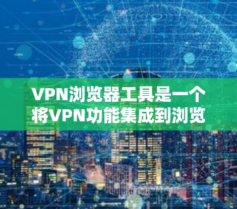 VPN浏览器工具是一个将VPN功能集成到浏览器中的工具,旨在为用户提供便捷的匿名上网和隐私保护功能。以下是关于VPN浏览器工具的详细介绍和总结