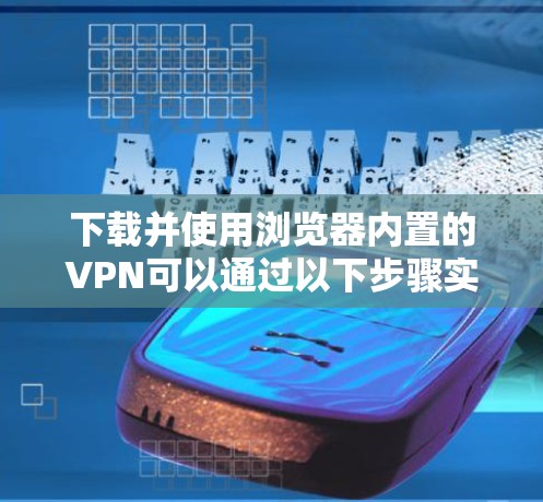 下载并使用浏览器内置的VPN可以通过以下步骤实现,确保安全和隐私。以下是详细的指南