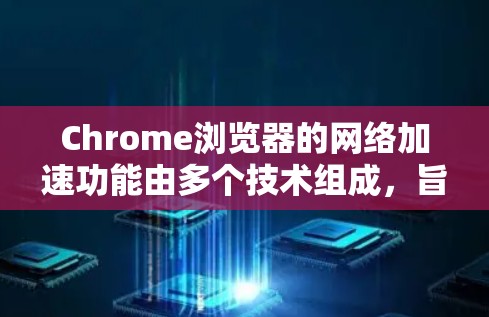 Chrome浏览器的网络加速功能由多个技术组成,旨在提升网页加载速度。以下是对这些功能的详细解释