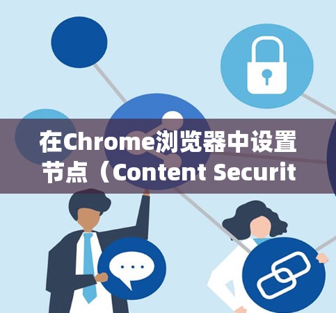 在Chrome浏览器中设置节点(Content Security Policy,CSP)可以增强网站的安全性,限制站点访问的资源类型。以下是详细的步骤指南 在Chrome浏览器中设置节点(Content Security Policy,CSP)可以增强网站的安全性,限制站点访问的资源类型。以下是详细的步骤指南