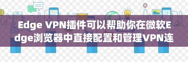 Edge VPN插件可以帮助你在微软Edge浏览器中直接配置和管理VPN连接，简化了传统VPN配置的过程。以下是使用Edge VPN插件的详细步骤
