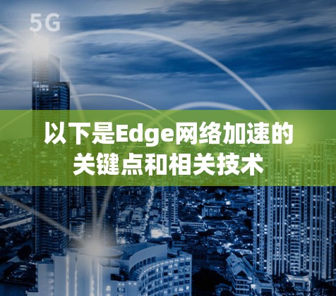 以下是Edge网络加速的关键点和相关技术