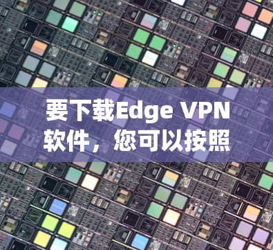 要下载Edge VPN软件，您可以按照以下步骤操作
