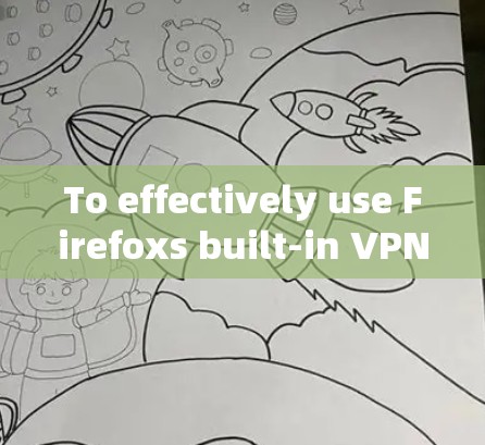 To effectively use Firefoxs built-in VPN,follow these organized steps: