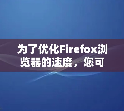 为了优化Firefox浏览器的速度,您可以按照以下步骤进行调整