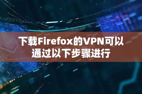 下载Firefox的VPN可以通过以下步骤进行 下载Firefox的VPN可以通过以下步骤进行