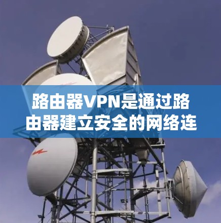 路由器VPN是通过路由器建立安全的网络连接，提供数据保护和隐私，适用于需要安全连接的场景。以下是对路由器VPN的详细解析