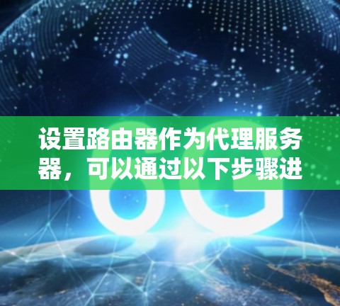 设置路由器作为代理服务器，可以通过以下步骤进行配置