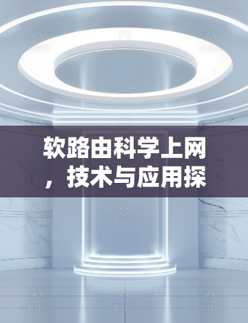 软路由科学上网，技术与应用探讨
