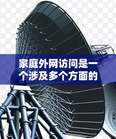家庭外网访问是一个涉及多个方面的网络管理问题，涵盖了网络配置、安全、管理、合规和未来趋势等内容。以下是对这一问题的详细分析和总结