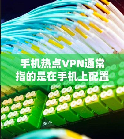 手机热点VPN通常指的是在手机上配置VPN以访问互联网,或者在手机热点共享网络时使用VPN保护隐私或安全。以下是一些关于手机热点VPN的详细信息