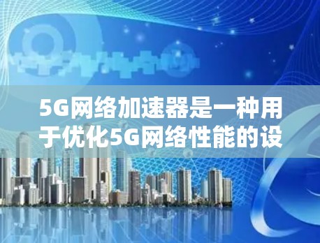5G网络加速器是一种用于优化5G网络性能的设备或软件，旨在加速数据传输，提升网络性能。以下是关于5G网络加速器的详细解释