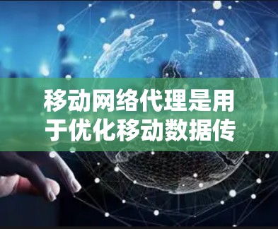 移动网络代理是用于优化移动数据传输的机制，主要通过代理服务器来处理数据请求，从而减少延迟、节省带宽并提高能源效率。以下是关于移动网络代理的详细解答