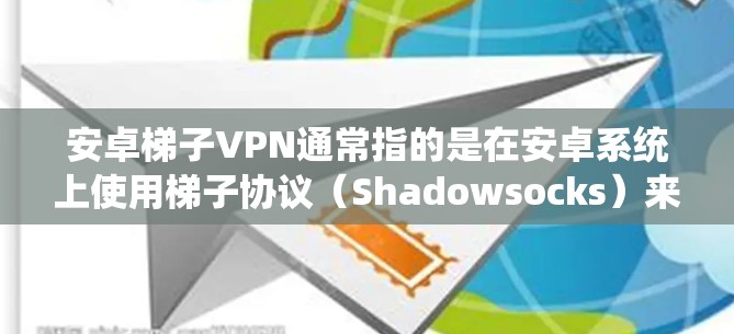 安卓梯子VPN通常指的是在安卓系统上使用梯子协议（Shadowsocks）来配置VPN，以绕过网络限制访问互联网。梯子协议是一种高效的代理协议，常用于在网络封锁环境下访问外部网站