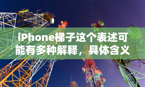 iPhone梯子这个表述可能有多种解释,具体含义取决于上下文。以下是一些可能的解释
