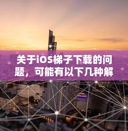 关于iOS梯子下载的问题，可能有以下几种解释和解决方法