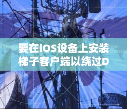 要在iOS设备上安装梯子客户端以绕过DNS限制访问被限制的网站，可以按照以下步骤操作