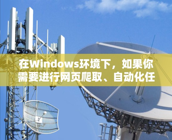 在Windows环境下，如果你需要进行网页爬取、自动化任务或其他类似操作，以下是一些推荐的梯子工具和工具组合