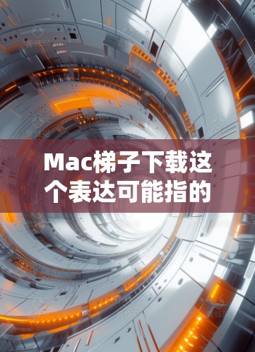 Mac梯子下载这个表达可能指的是在Mac平台上下载某种工具或应用程序，可能是翻译软件、辅助工具等。以下是一些可能的解释和建议