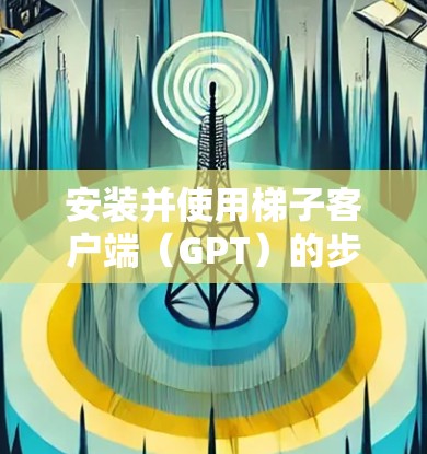 安装并使用梯子客户端（GPT）的步骤如下