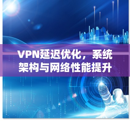 VPN延迟优化，系统架构与网络性能提升策略