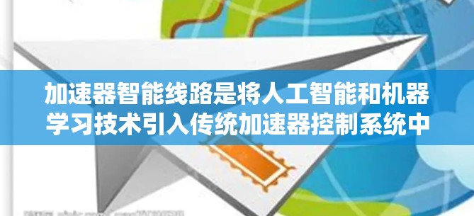 加速器智能线路是将人工智能和机器学习技术引入传统加速器控制系统中的创新应用，旨在提高加速器的效率、稳定性和智能化水平。以下是对加速器智能线路的详细分析和总结