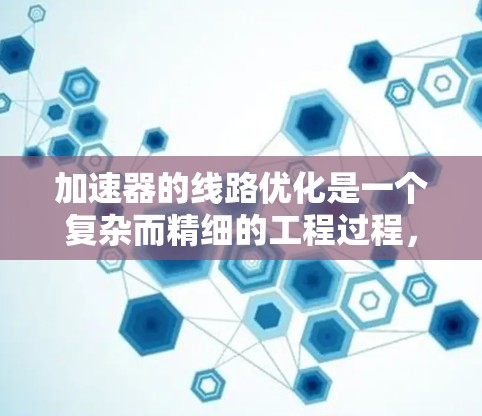 加速器的线路优化是一个复杂而精细的工程过程，旨在设计出高效、稳定和安全的加速装置。以下是对这一过程的总结和分步骤解释