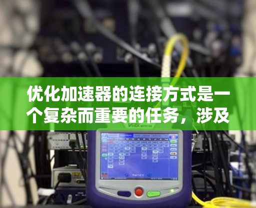 优化加速器的连接方式是一个复杂而重要的任务，涉及多个层面的改进。以下是一个有条理的优化策略，涵盖硬件、协议、软件和系统架构等多个方面