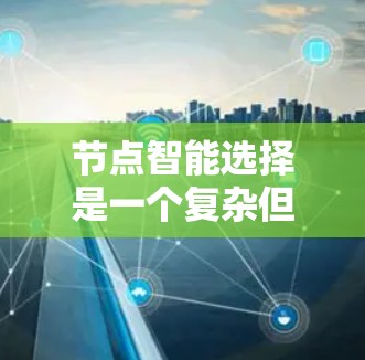 节点智能选择是一个复杂但重要的网络优化问题,涉及多个因素的综合考虑。以下是对该问题的总结和解决方案