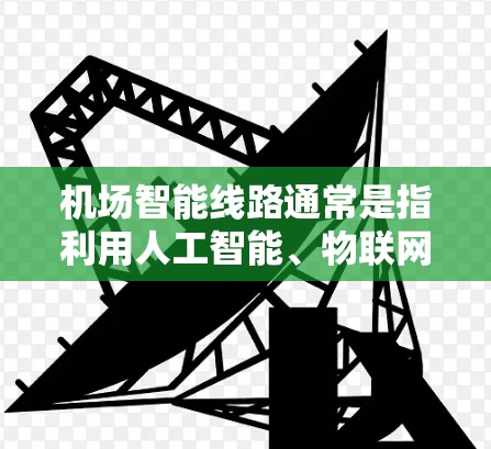 机场智能线路通常是指利用人工智能、物联网和大数据技术，为机场内的交通、物流和服务优化提供智能化解决方案。以下是关于机场智能线路的一些关键点和信息