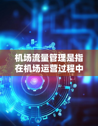 机场流量管理是指在机场运营过程中,为了确保人员、货物和飞机的流动效率,采取的一系列措施和技术。以下是机场流量管理的主要方面