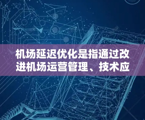 机场延迟优化是指通过改进机场运营管理、技术应用和政策支持等手段，减少因各种因素导致的机场运行延迟的过程。以下是一些常见的机场延迟优化方法和策略