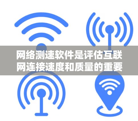 网络测速软件是评估互联网连接速度和质量的重要工具，适用于检查网络连接问题、优化性能以及对比不同网络提供商的速度。以下是网络测速软件的详细分析和总结