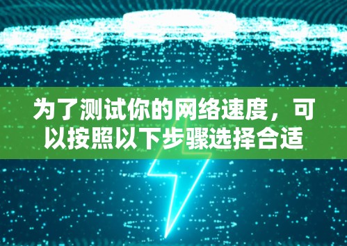 为了测试你的网络速度,可以按照以下步骤选择合适的方法 为了测试你的网络速度,可以按照以下步骤选择合适的方法