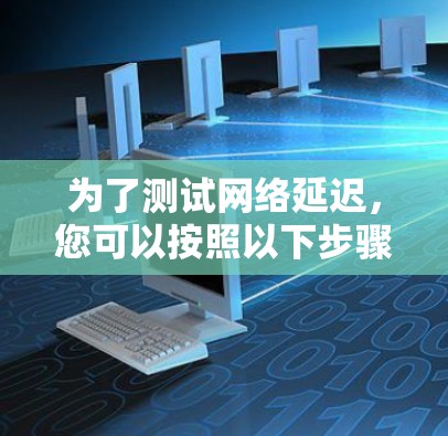 为了测试网络延迟,您可以按照以下步骤进行