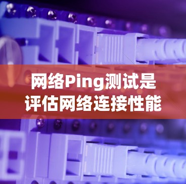 网络Ping测试是评估网络连接性能的重要工具,以下是对其的详细解析