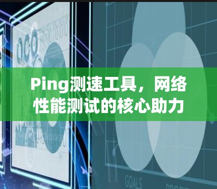 Ping测速工具，网络性能测试的核心助力