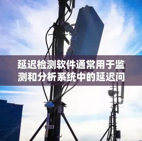 延迟检测软件通常用于监测和分析系统中的延迟问题，例如网络延迟、系统响应时间、进程调度延迟等。以下是一些常见的延迟检测工具和方法
